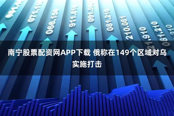 南宁股票配资网APP下载 俄称在149个区域对乌实施打击