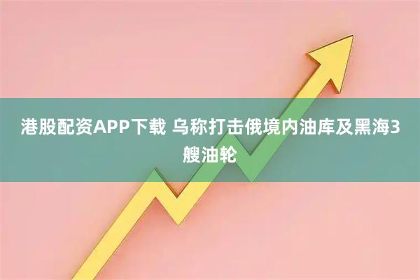 港股配资APP下载 乌称打击俄境内油库及黑海3艘油轮