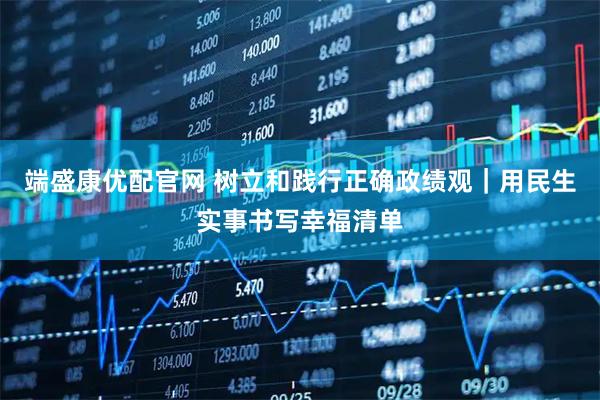 端盛康优配官网 树立和践行正确政绩观｜用民生实事书写幸福清单