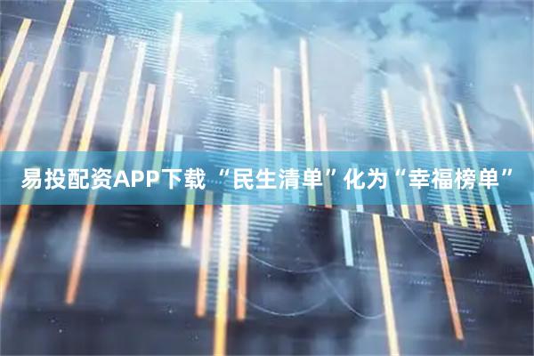 易投配资APP下载 “民生清单”化为“幸福榜单”