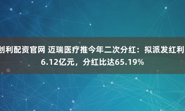 创利配资官网 迈瑞医疗推今年二次分红:拟派发红利16.12亿元,分红比达65.19%