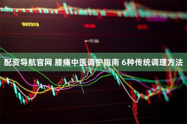 配资导航官网 膝痛中医调护指南 6种传统调理方法