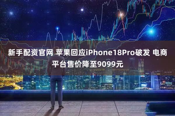 新手配资官网 苹果回应iPhone18Pro破发 电商平台售价降至9099元