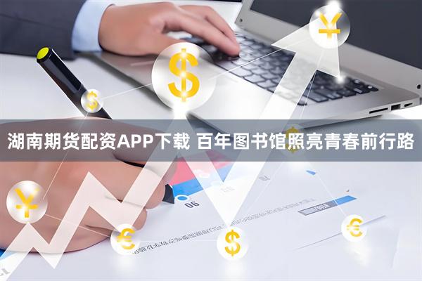 湖南期货配资APP下载 百年图书馆照亮青春前行路