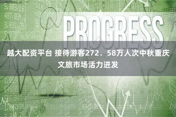 越大配资平台 接待游客272．58万人次中秋重庆文旅市场活力迸发