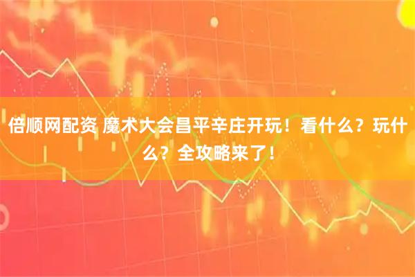 倍顺网配资 魔术大会昌平辛庄开玩！看什么？玩什么？全攻略来了！