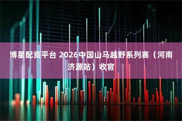 博星配资平台 2026中国山马越野系列赛(河南济源站)收官